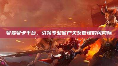 号易号卡平台，引领专业客户关系管理的风向标