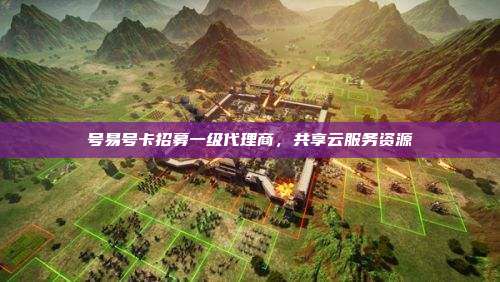 号易号卡招募一级代理商，共享云服务资源