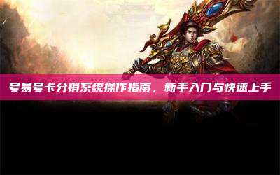 号易号卡分销系统操作指南，新手入门与快速上手