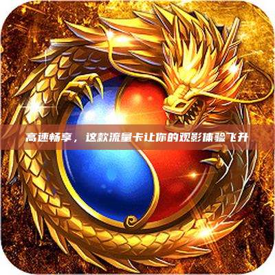 高速畅享，这款流量卡让你的观影体验飞升