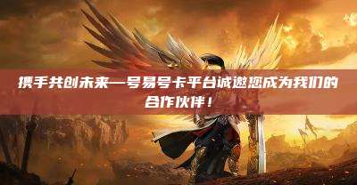 携手共创未来—号易号卡平台诚邀您成为我们的合作伙伴!