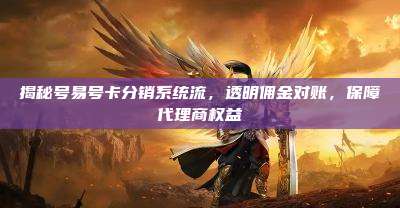 揭秘号易号卡分销系统流,透明佣金对账,保障代理商权益