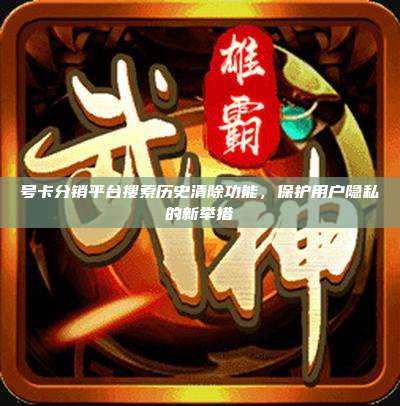 号卡分销平台搜索历史清除功能,保护用户隐私的新举措