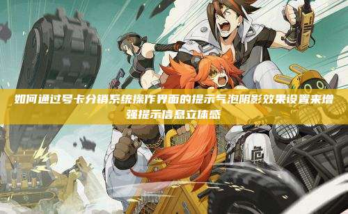 如何通过号卡分销系统操作界面的提示气泡阴影效果设置来增强提示信息立体感