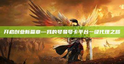 开启创业新篇章—我的号易号卡平台一级代理之路