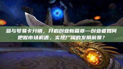 参与号易卡分销，开启创业新篇章—创业者如何把握市场机遇，实现广阔的发展前景？