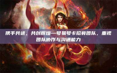 携手共进,共创辉煌—号易号卡招募团队,重视团队协作与沟通能力