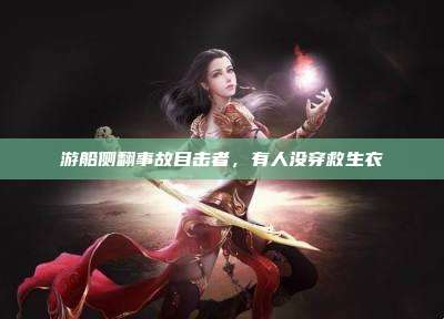 游船侧翻事故目击者,有人没穿救生衣