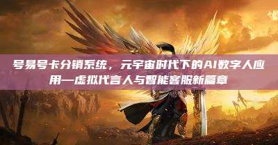 号易号卡分销系统,元宇宙时代下的AI数字人应用—虚拟代言人与智能客服新篇章