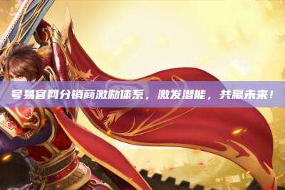 号易官网分销商激励体系,激发潜能,共赢未来!