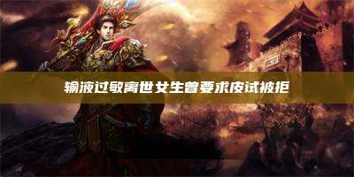 输液过敏离世女生曾要求皮试被拒