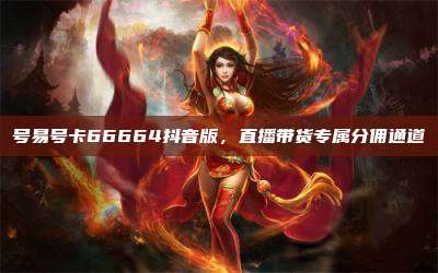 号易号卡66664抖音版，直播带货专属分佣通道