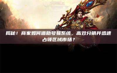 揭秘!商家如何借助号易系统,高效分销并迅速占领区域市场?