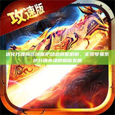 优化代理商区域保护动态调整机制,实现号易系统分销市场的和谐发展