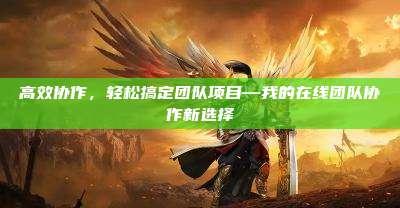 高效协作,轻松搞定团队项目—我的在线团队协作新选择