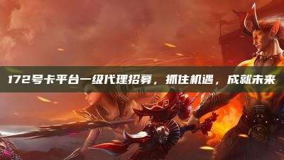 172号卡平台一级代理招募,抓住机遇,成就未来