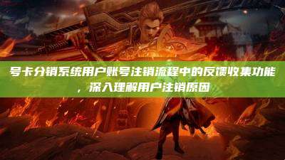 号卡分销系统用户账号注销流程中的反馈收集功能，深入理解用户注销原因
