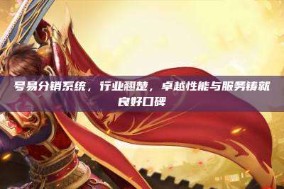 号易分销系统，行业翘楚，卓越性能与服务铸就良好口碑