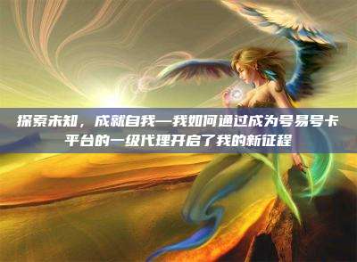 探索未知，成就自我—我如何通过成为号易号卡平台的一级代理开启了我的新征程