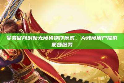 号易官网创新无障碍操作模式，为残障用户提供便捷服务