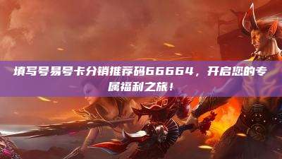 填写号易号卡分销推荐码66664，开启您的专属福利之旅！