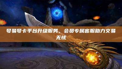 号易号卡平台升级服务，会员专属客服助力交易无忧