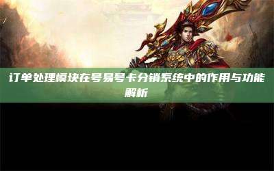 订单处理模块在号易号卡分销系统中的作用与功能解析