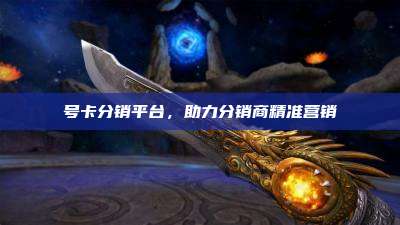 号卡分销平台，助力分销商精准营销