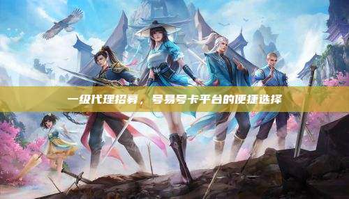 一级代理招募,号易号卡平台的便捷选择