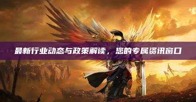 最新行业动态与政策解读,您的专属资讯窗口