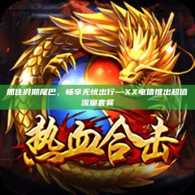抓住假期尾巴,畅享无忧出行—XX电信推出超值流量套餐
