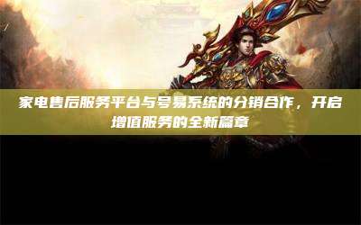家电售后服务平台与号易系统的分销合作,开启增值服务的全新篇章