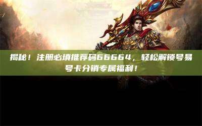 揭秘!注册必填推荐码66664,轻松解锁号易号卡分销专属福利!