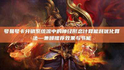 号易号卡分销系统流中的神经形态计算能耗优化算法—兼顾推荐效果与节能