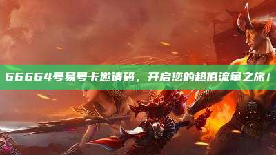 66664号易号卡邀请码,开启您的超值流量之旅!