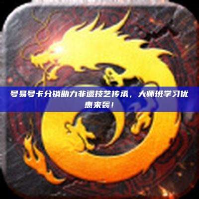 号易号卡分销助力非遗技艺传承，大师班学习优惠来袭！