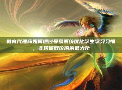 教育代理商如何通过号易系统优化学生学习习惯,实现课程价值的最大化