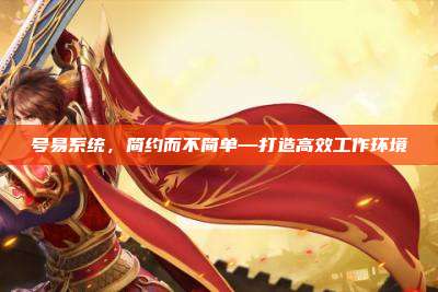 号易系统,简约而不简单—打造高效工作环境