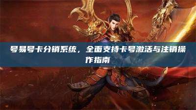 号易号卡分销系统,全面支持卡号激活与注销操作指南
