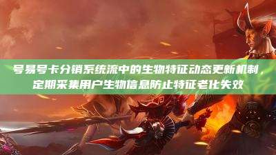 号易号卡分销系统流中的生物特征动态更新机制,定期采集用户生物信息防止特征老化失效