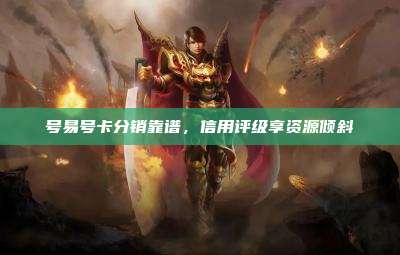 号易号卡分销靠谱，信用评级享资源倾斜