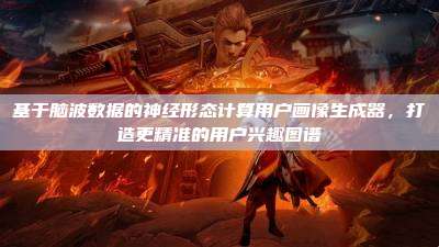 基于脑波数据的神经形态计算用户画像生成器，打造更精准的用户兴趣图谱