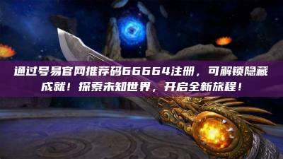 通过号易官网推荐码66664注册，可解锁隐藏成就！探索未知世界，开启全新旅程！