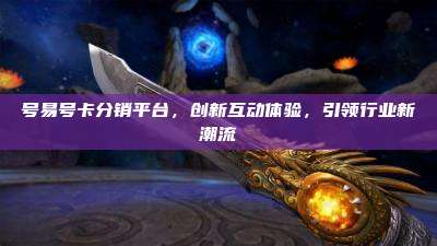 号易号卡分销平台,创新互动体验,引领行业新潮流