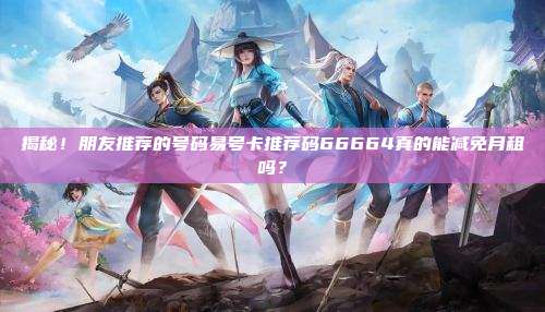 揭秘！朋友推荐的号码易号卡推荐码66664真的能减免月租吗？