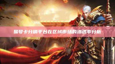 易号卡分销平台在区域市场的渗透率分析
