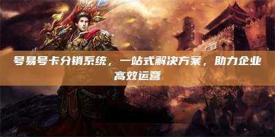 号易号卡分销系统，一站式解决方案，助力企业高效运营