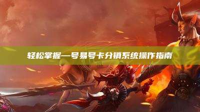 轻松掌握—号易号卡分销系统操作指南