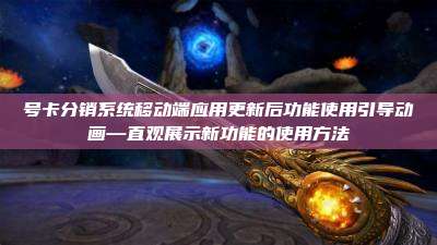 号卡分销系统移动端应用更新后功能使用引导动画—直观展示新功能的使用方法