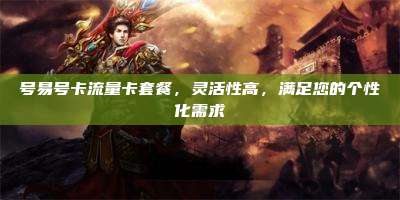 号易号卡流量卡套餐，灵活性高，满足您的个性化需求